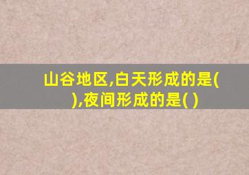 山谷地区,白天形成的是( ),夜间形成的是( )